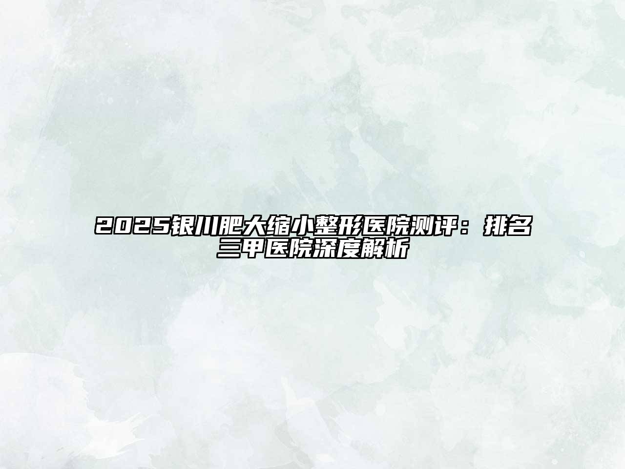 2025银川肥大缩小整形医院测评：排名三甲医院深度解析