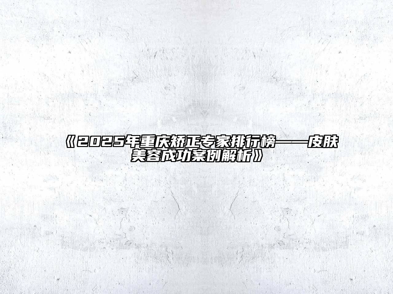 《2025年重庆矫正专家排行榜——皮肤美容成功案例解析》