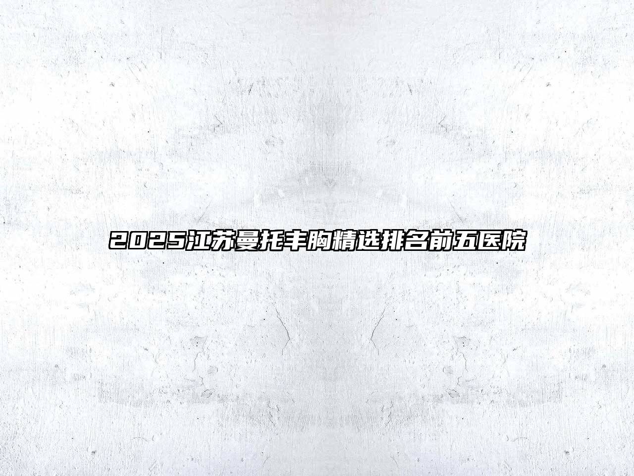 2025江苏曼托丰胸精选排名前五医院