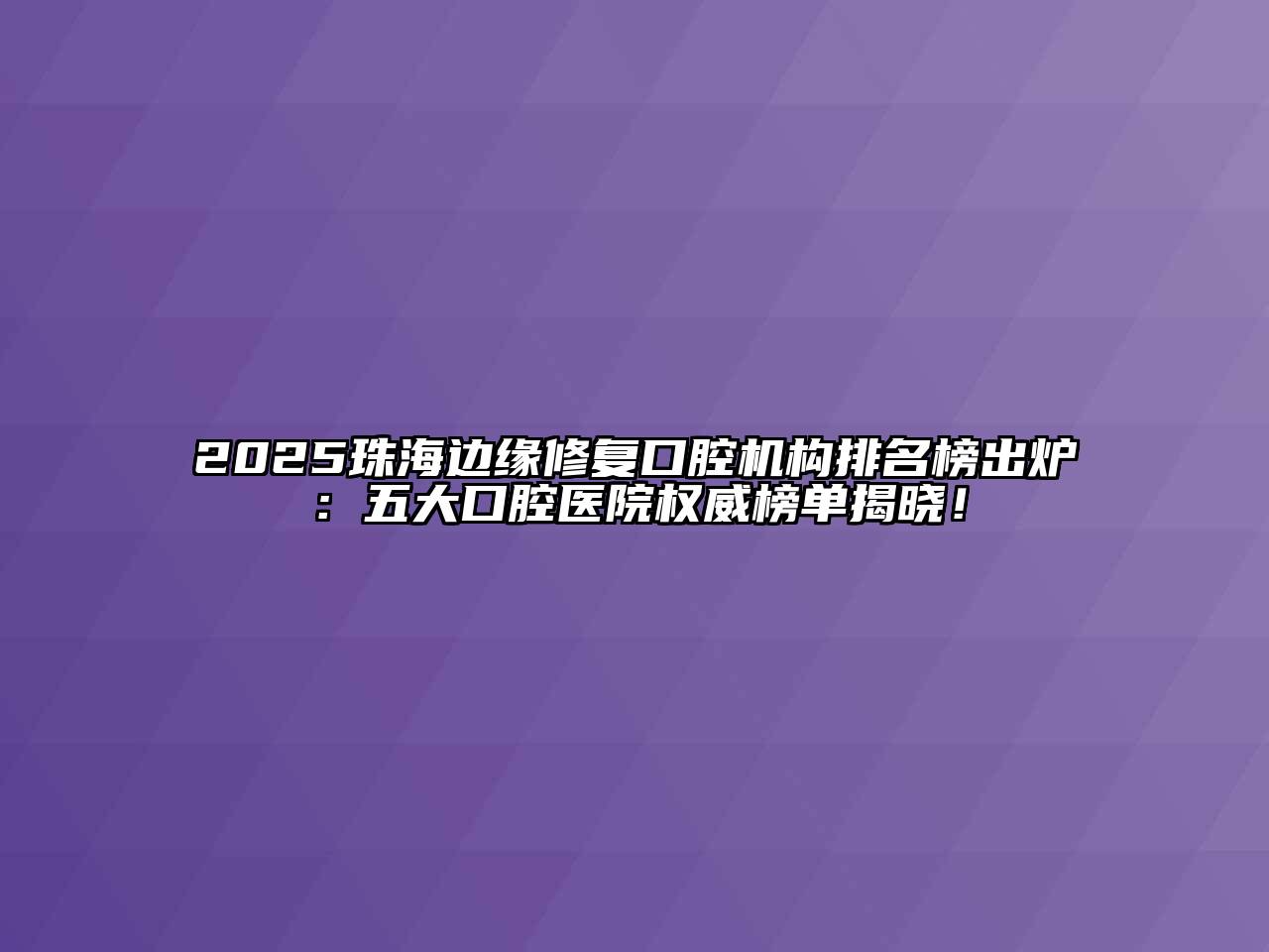 2025珠海边缘修复口腔机构排名榜出炉：五大口腔医院权威榜单揭晓！