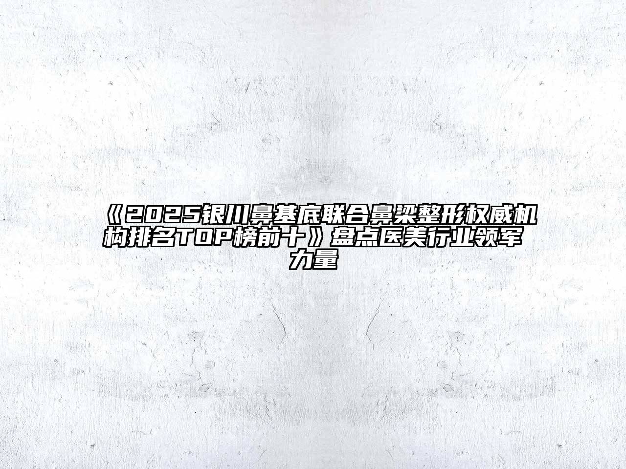 《2025银川鼻基底联合鼻梁整形权威机构排名TOP榜前十》盘点医美行业领军力量