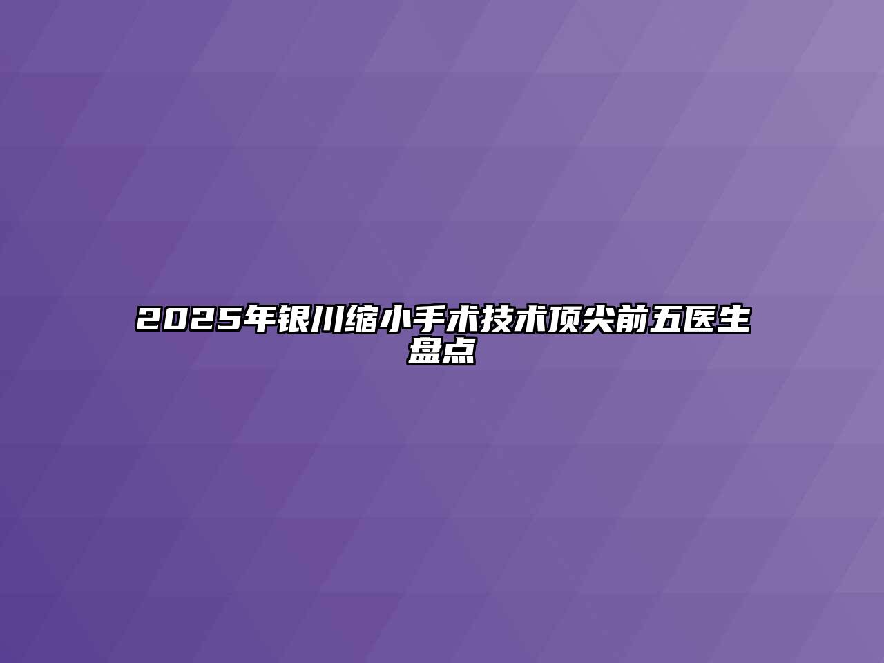 2025年银川缩小手术技术顶尖前五医生盘点