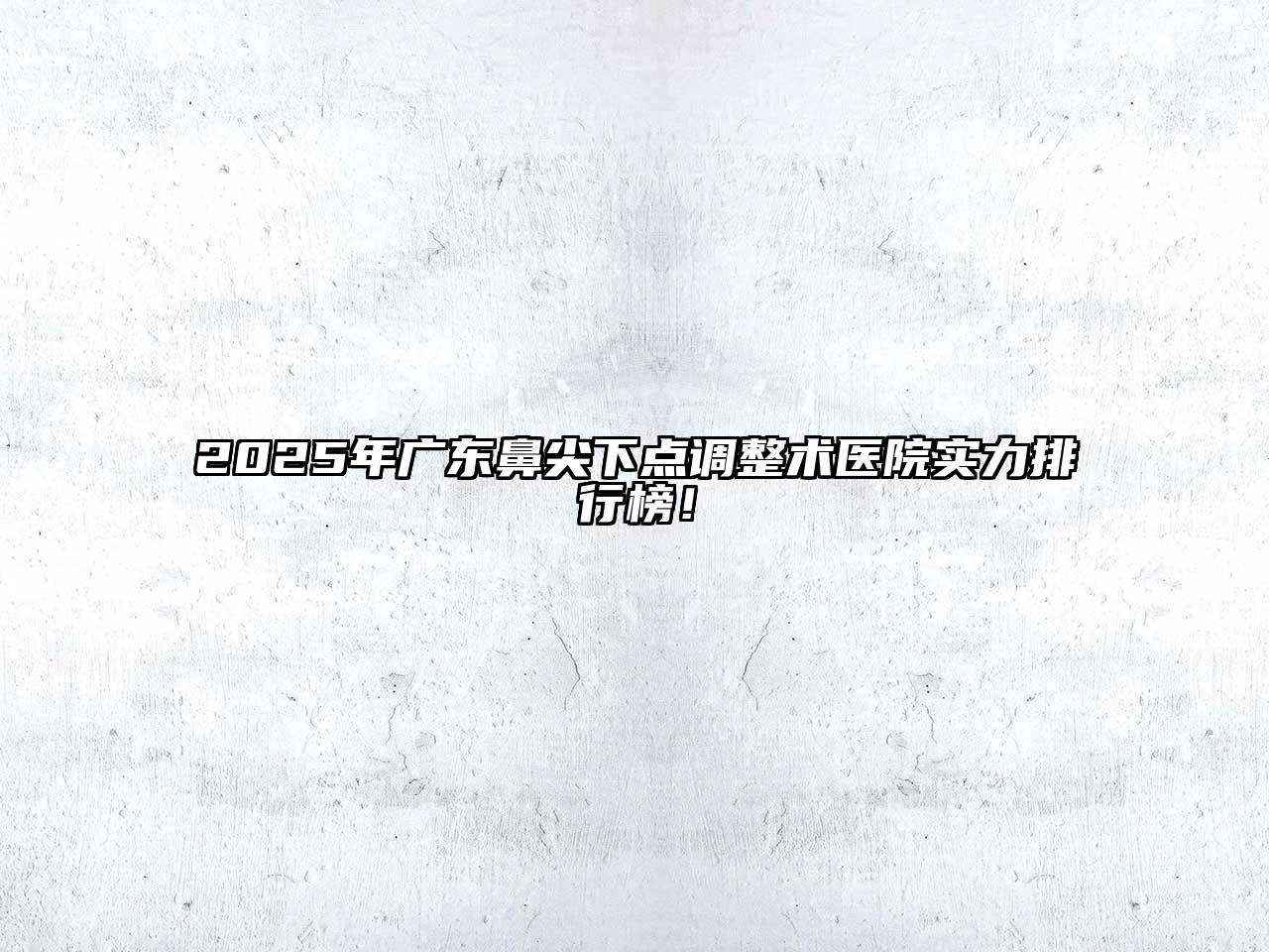 2025年广东鼻尖下点调整术医院实力排行榜！