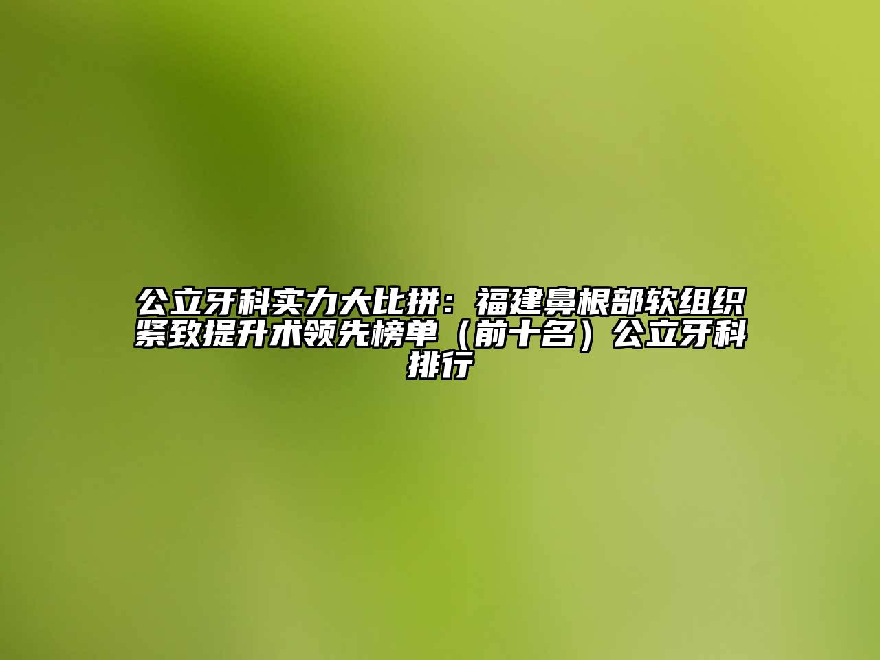 公立牙科实力大比拼：福建鼻根部软组织紧致提升术领先榜单（前十名）公立牙科排行