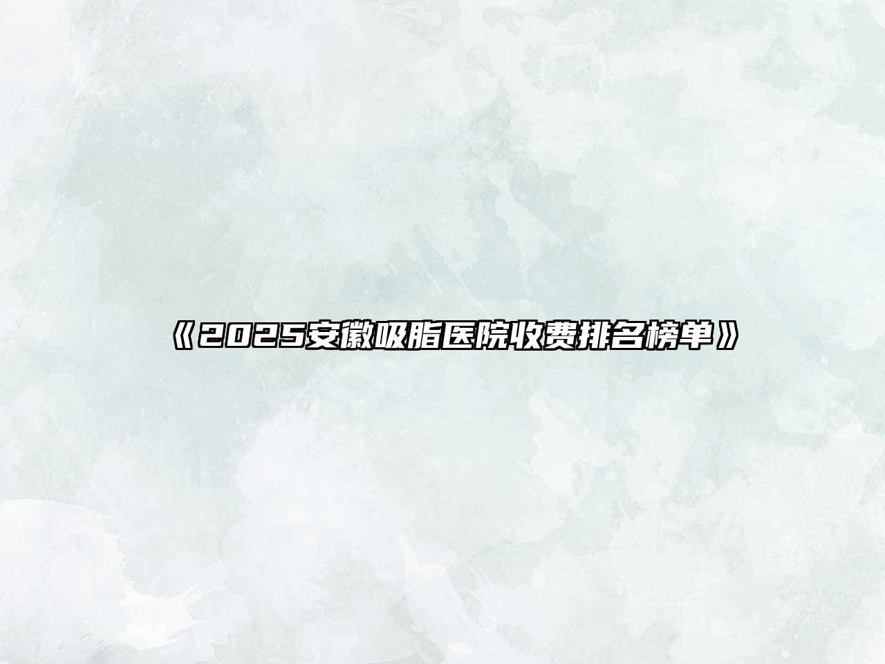 《2025安徽吸脂医院收费排名榜单》