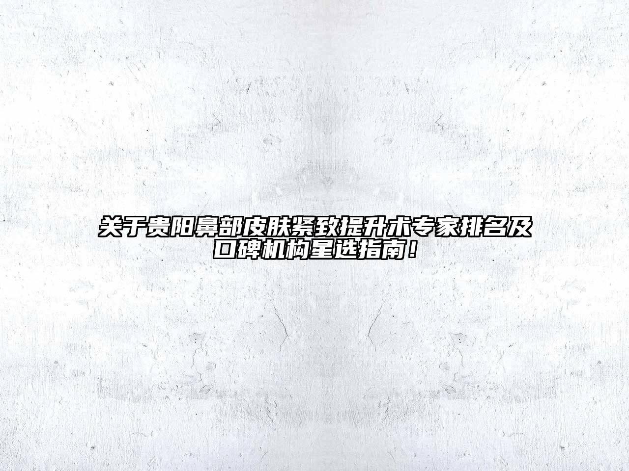 关于贵阳鼻部皮肤紧致提升术专家排名及口碑机构星选指南！