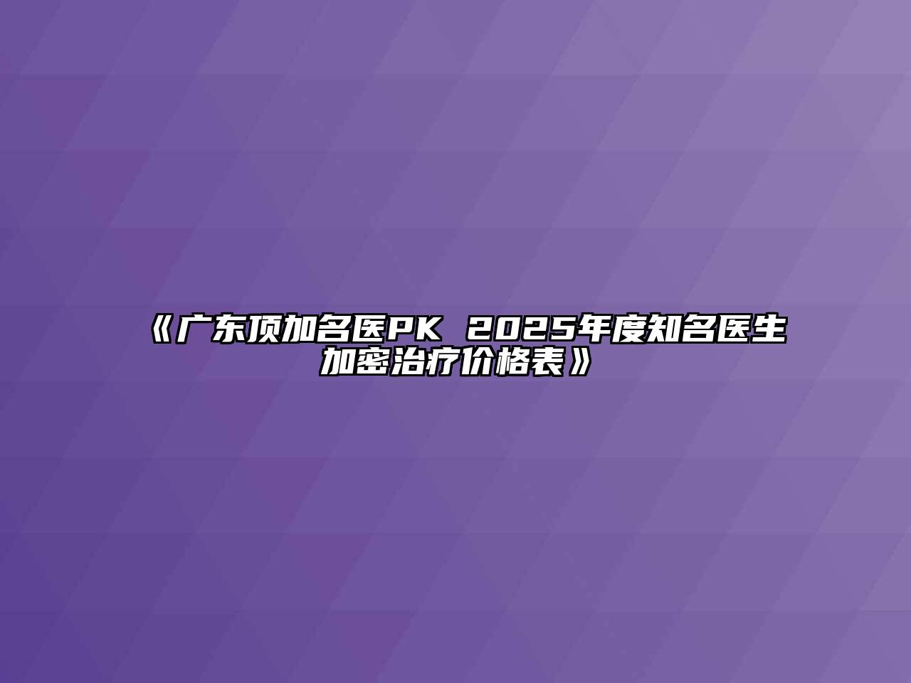 《广东顶加名医PK 2025年度知名医生加密治疗价格表》