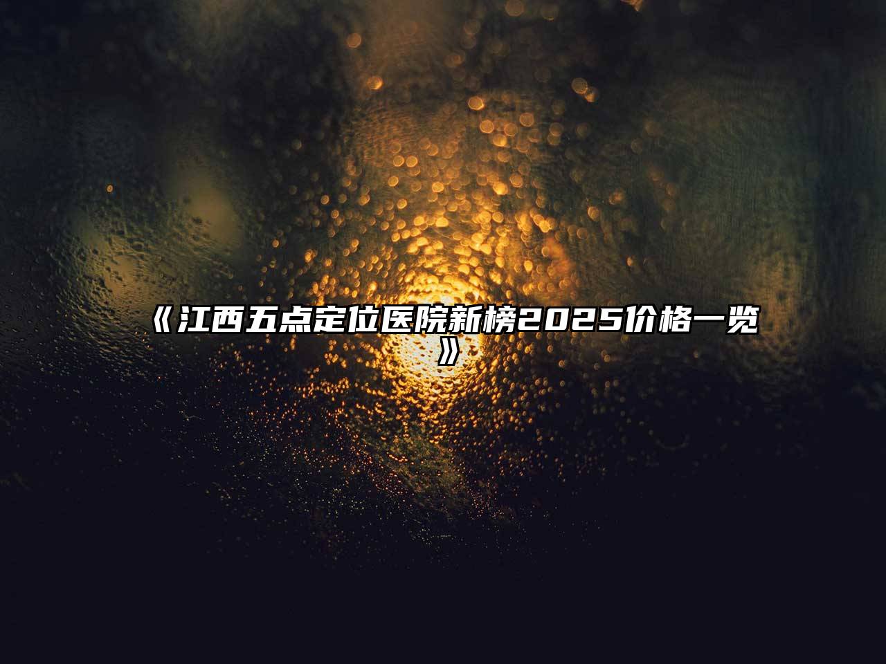《江西五点定位医院新榜2025价格一览》