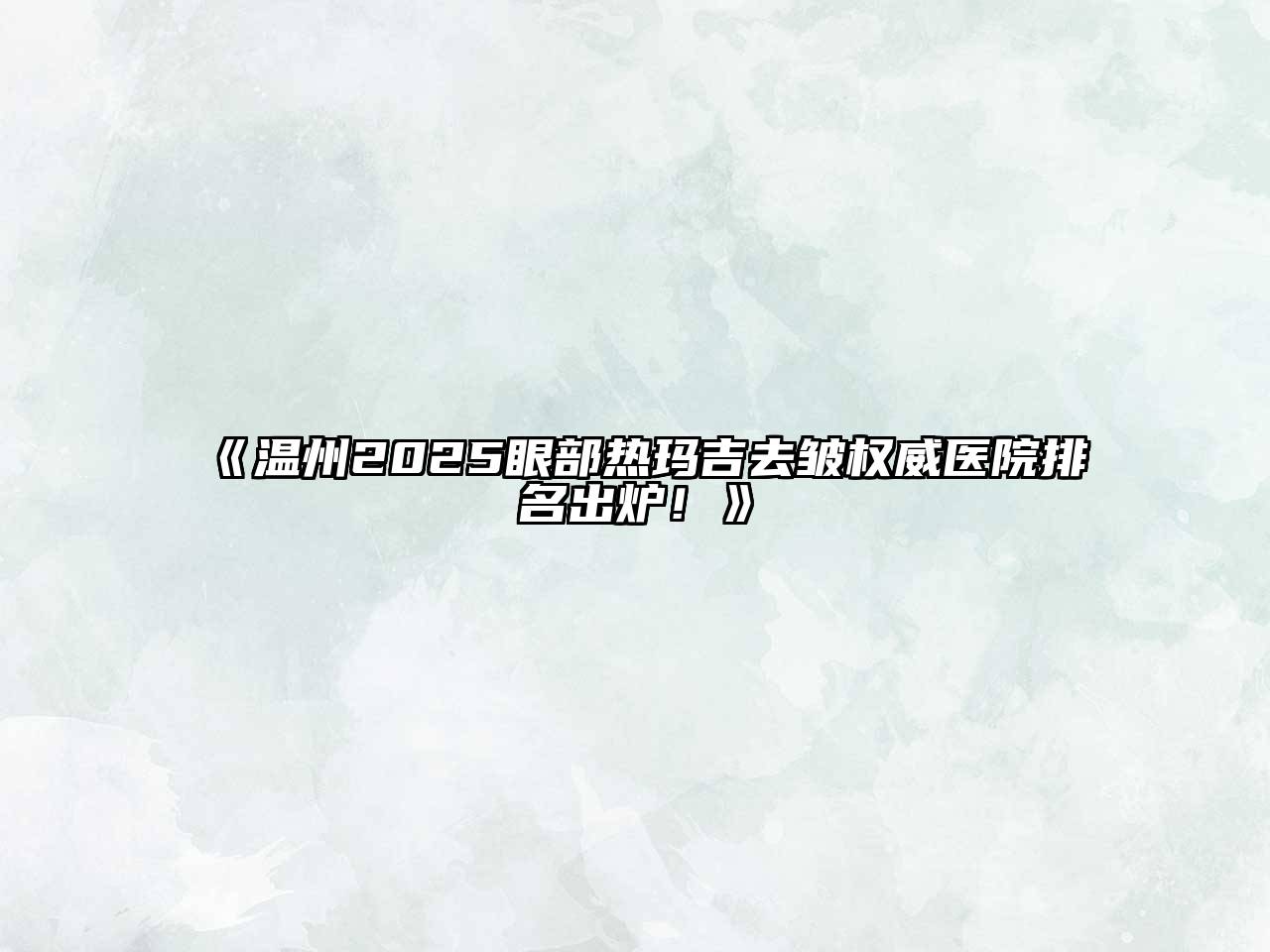 《温州2025眼部热玛吉去皱权威医院排名出炉！》