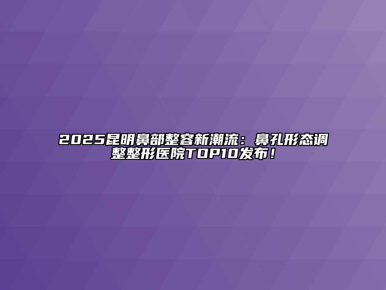 2025昆明鼻部整容新潮流：鼻孔形态调整整形医院TOP10发布！