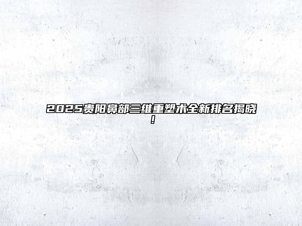 2025贵阳鼻部三维重塑术全新排名揭晓！