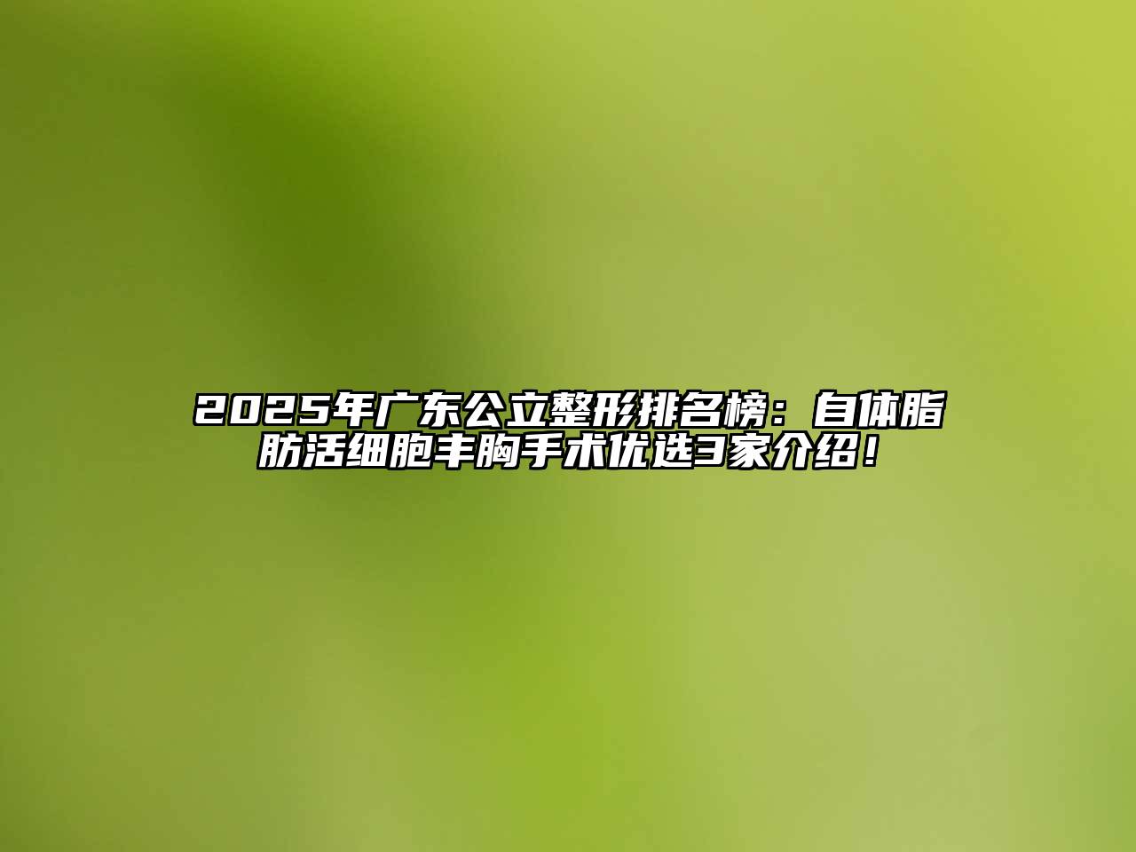 2025年广东公立整形排名榜：自体脂肪活细胞丰胸手术优选3家介绍！