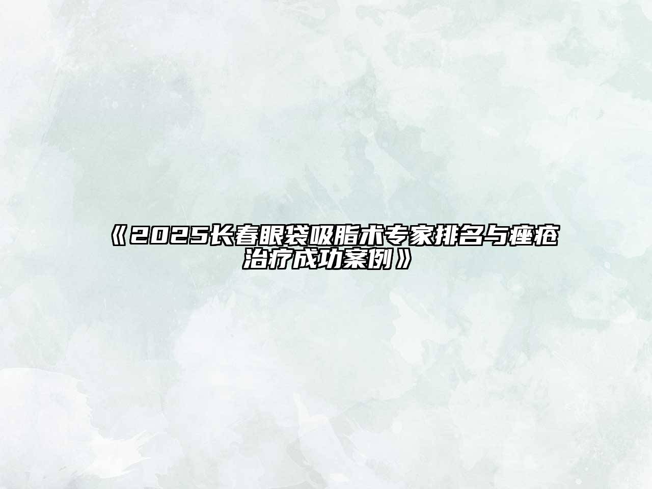 《2025长春眼袋吸脂术专家排名与痤疮治疗成功案例》