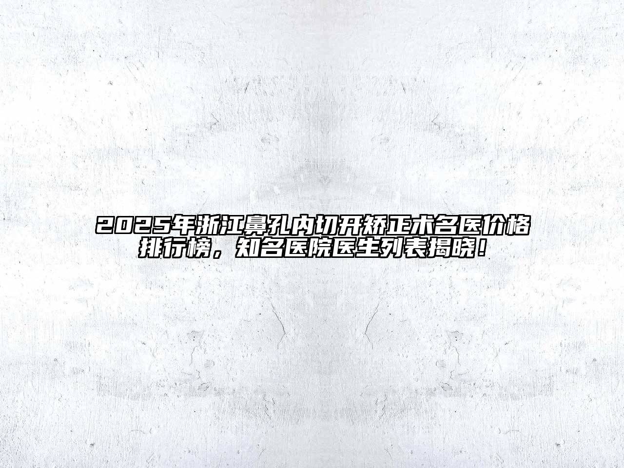 2025年浙江鼻孔内切开矫正术名医价格排行榜，知名医院医生列表揭晓！