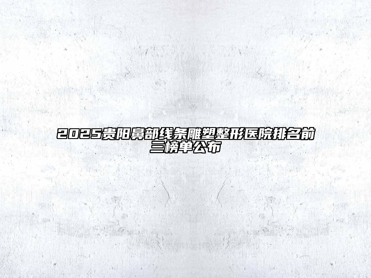 2025贵阳鼻部线条雕塑整形医院排名前三榜单公布