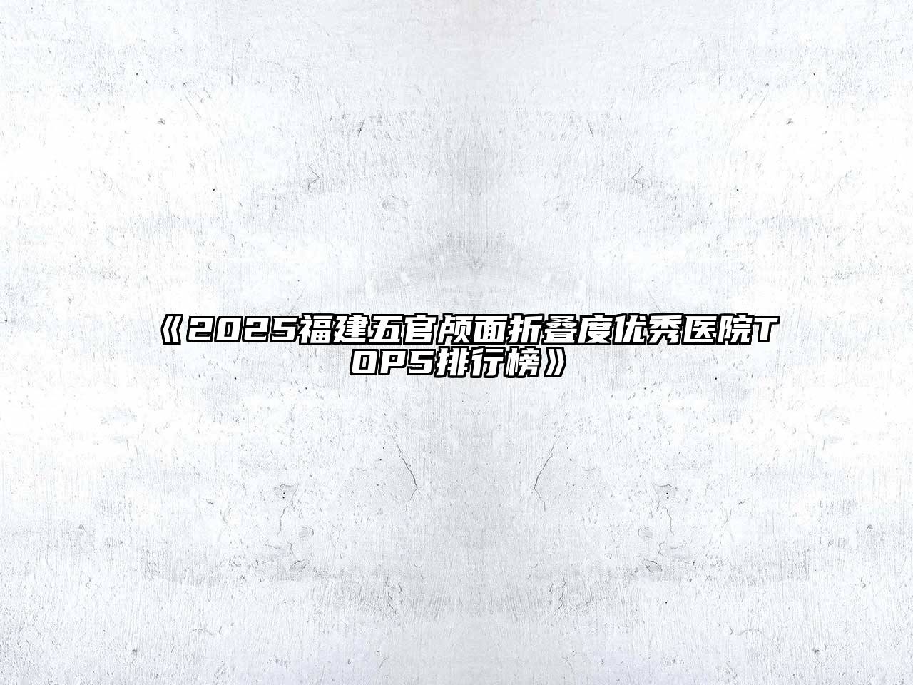 《2025福建五官颅面折叠度优秀医院TOP5排行榜》