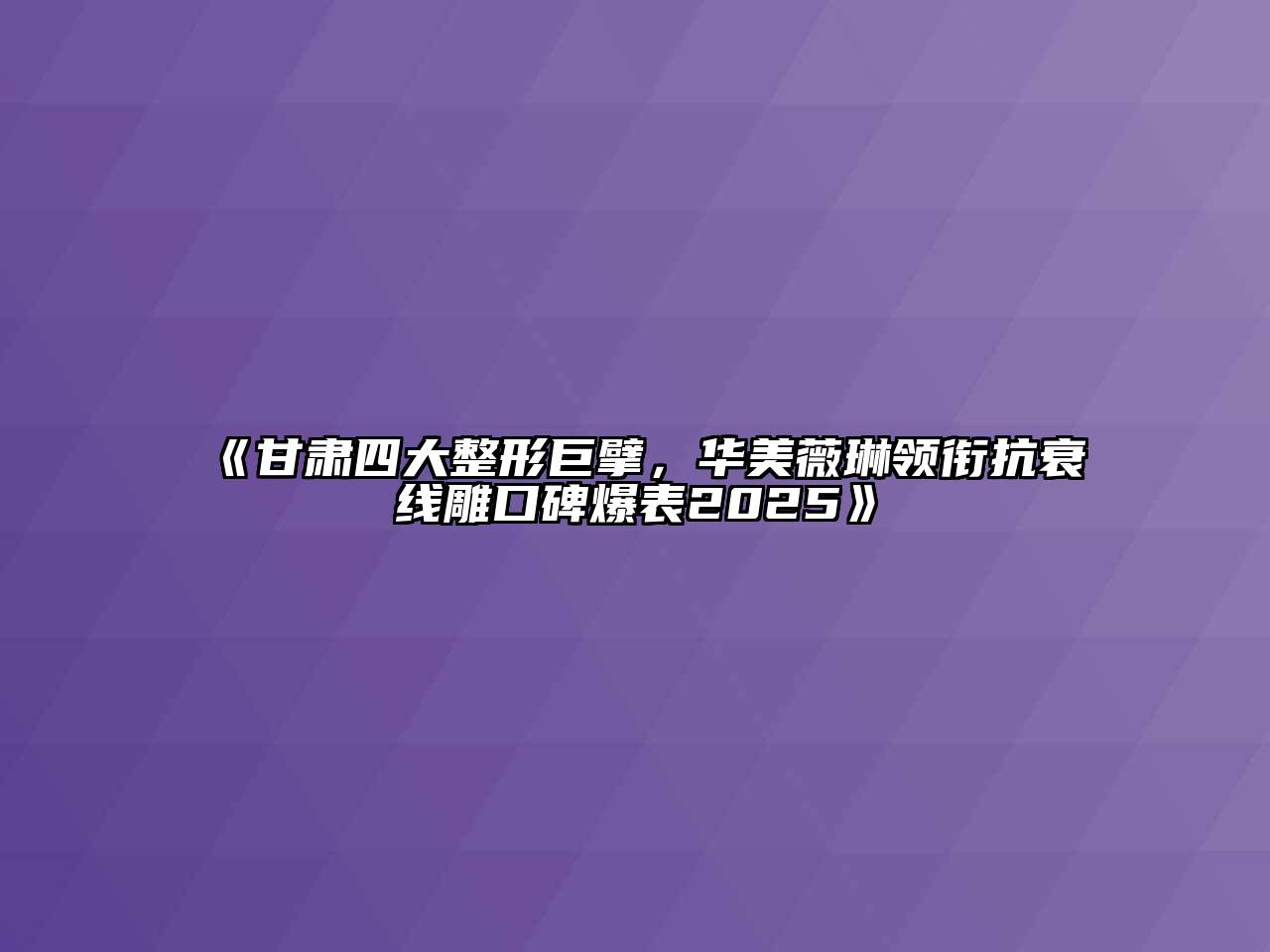 《甘肃四大整形巨擘，华美薇琳领衔抗衰线雕口碑爆表2025》