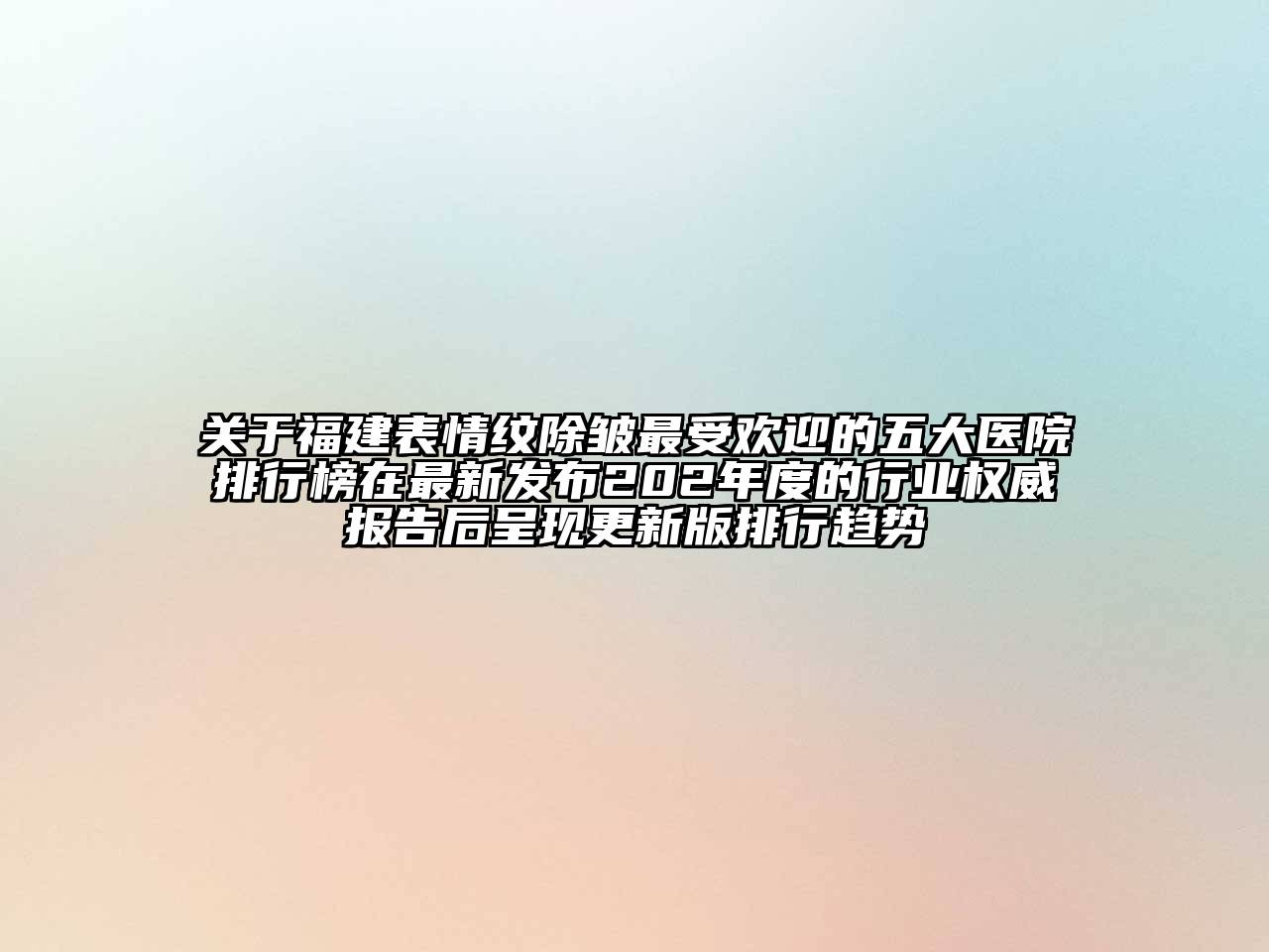 关于福建表情纹除皱最受欢迎的五大医院排行榜在最新发布202年度的行业权威报告后呈现更新版排行趋势