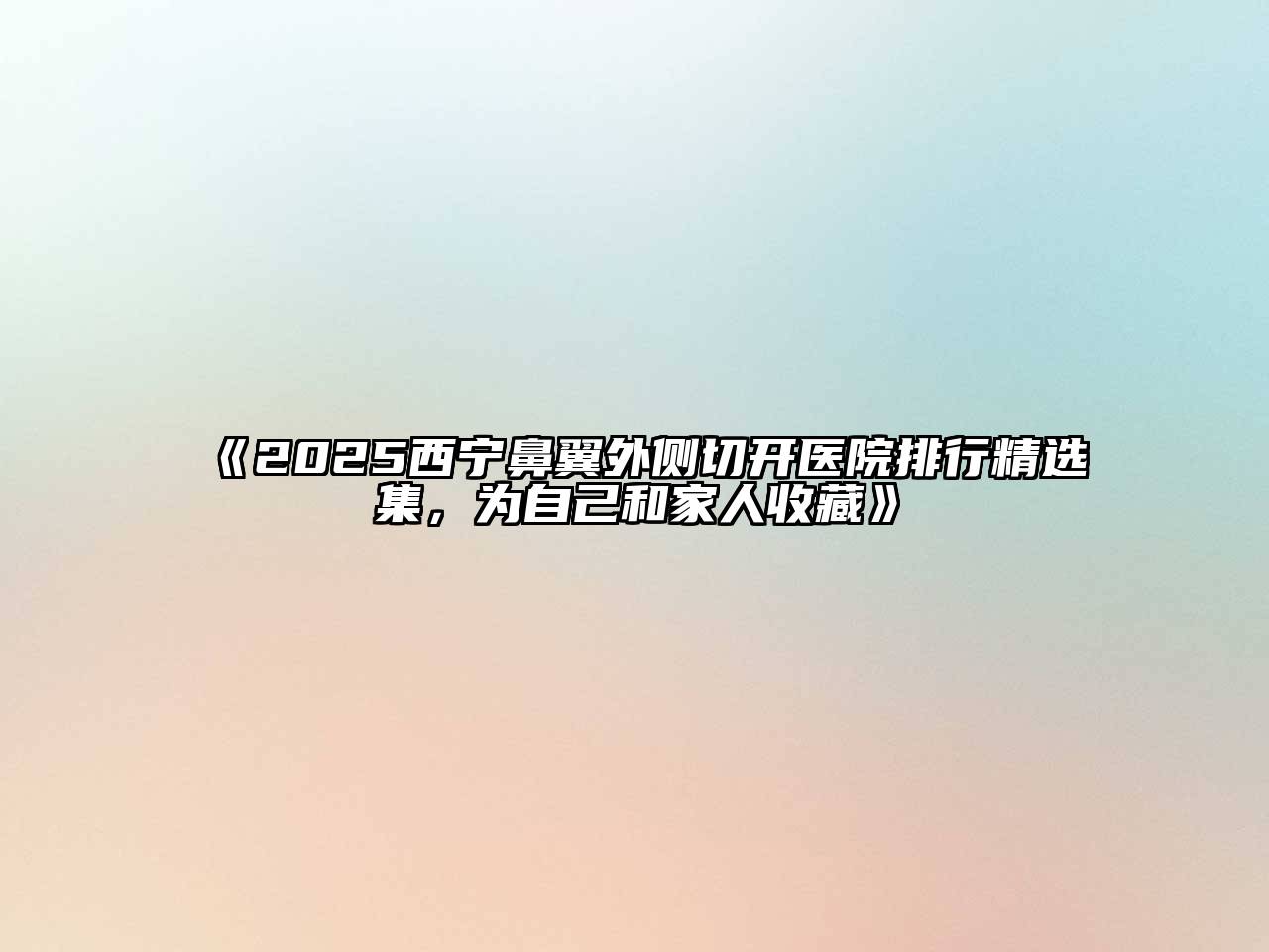 《2025西宁鼻翼外侧切开医院排行精选集，为自己和家人收藏》