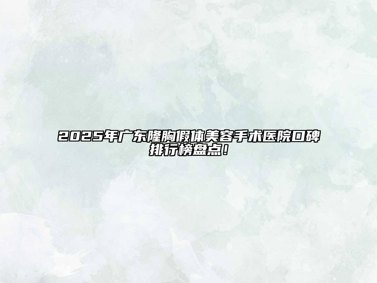 2025年广东隆胸假体美容手术医院口碑排行榜盘点！