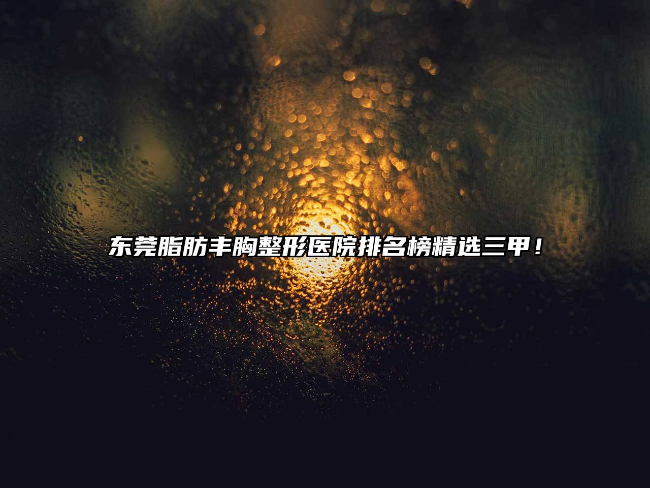 东莞脂肪丰胸整形医院排名榜精选三甲！