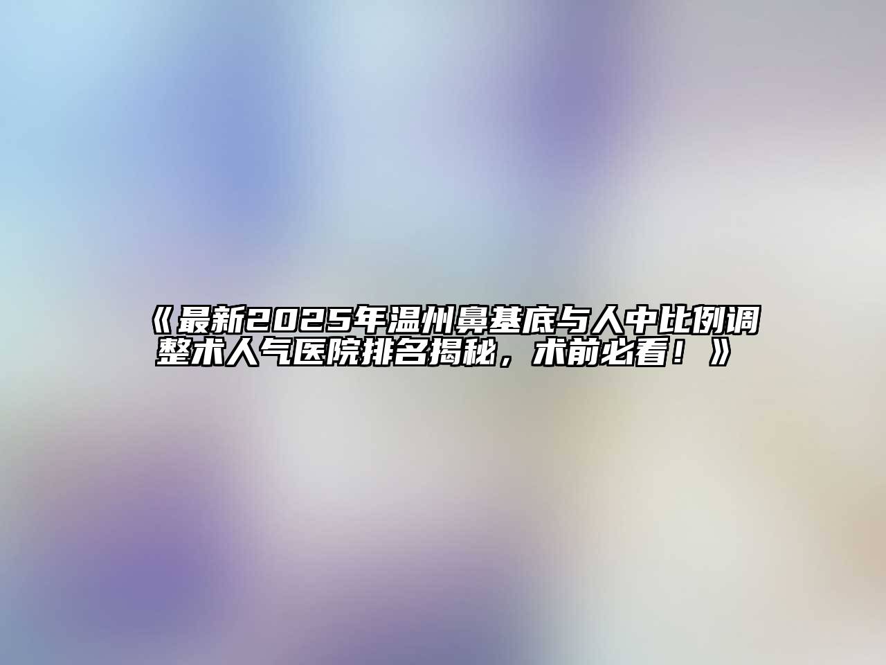 《最新2025年温州鼻基底与人中比例调整术人气医院排名揭秘，术前必看！》