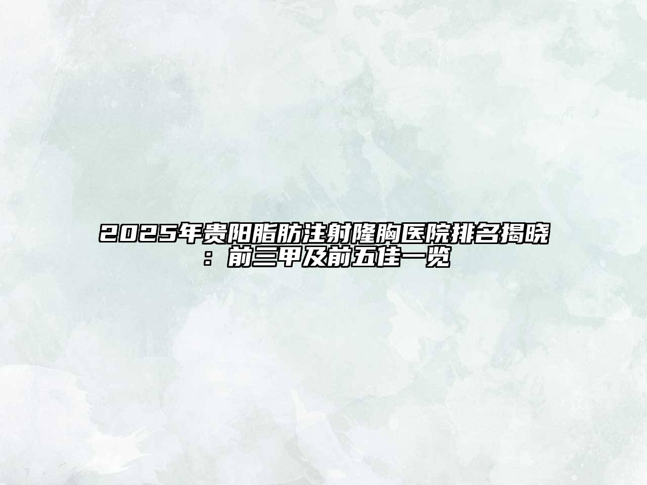 2025年贵阳脂肪注射隆胸医院排名揭晓：前三甲及前五佳一览