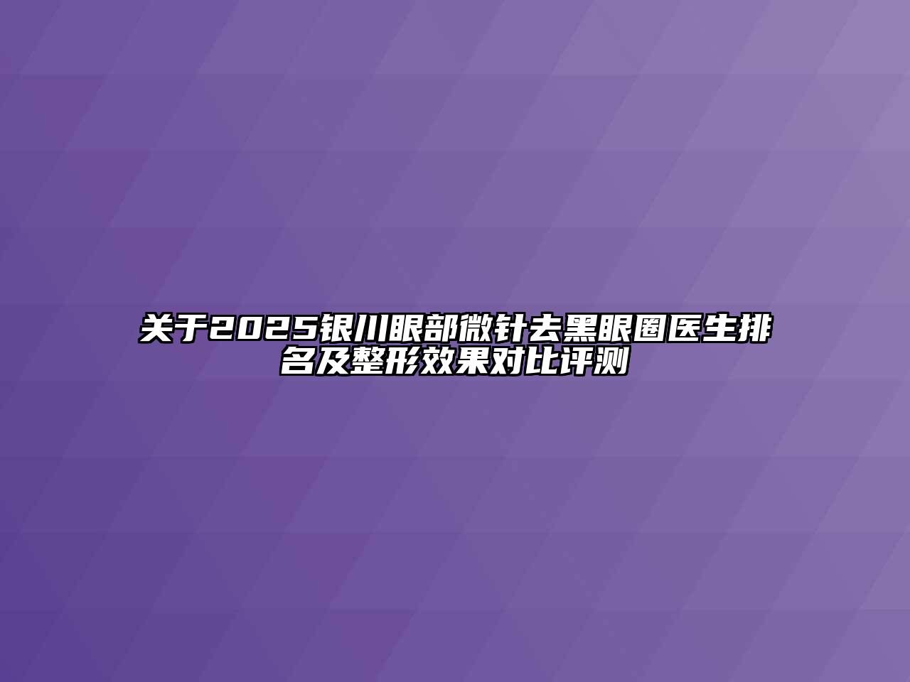 关于2025银川眼部微针去黑眼圈医生排名及整形效果对比评测