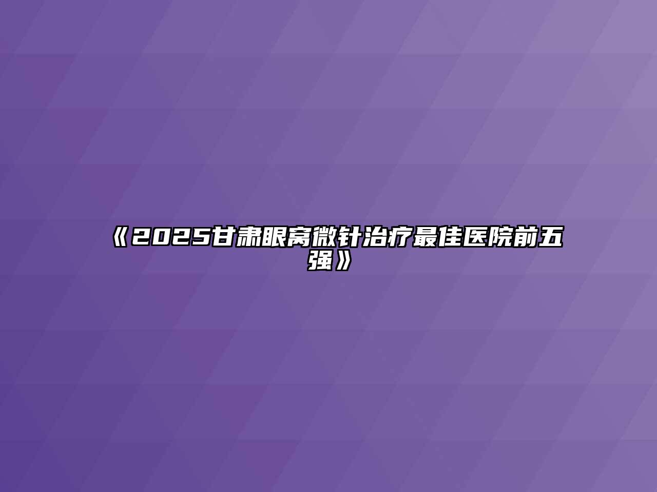 《2025甘肃眼窝微针治疗最佳医院前五强》
