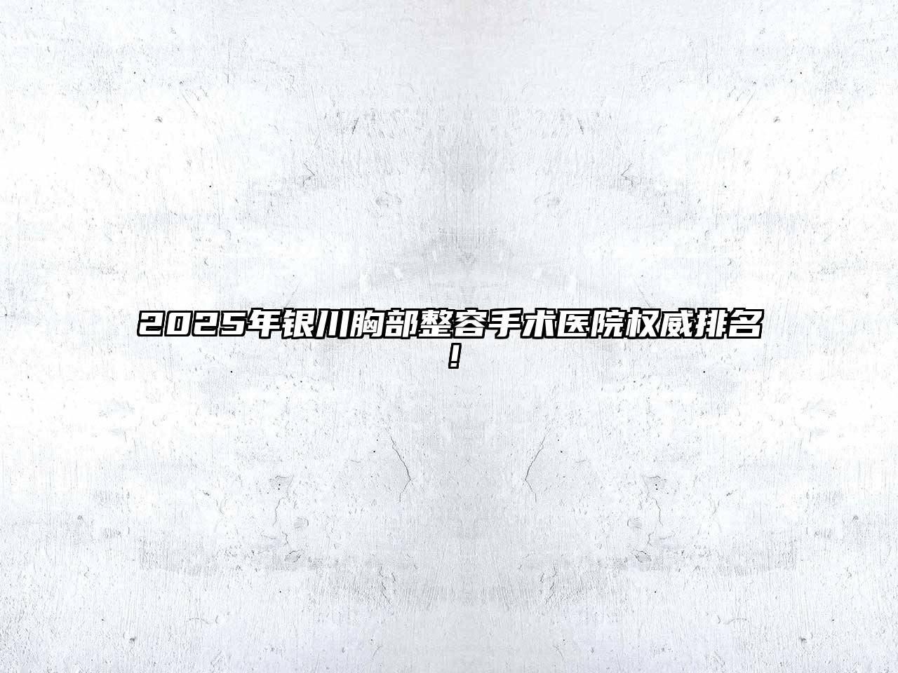 2025年银川胸部整容手术医院权威排名！