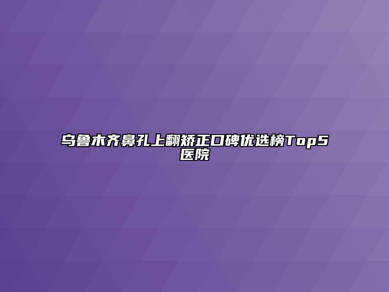 乌鲁木齐鼻孔上翻矫正口碑优选榜Top5医院