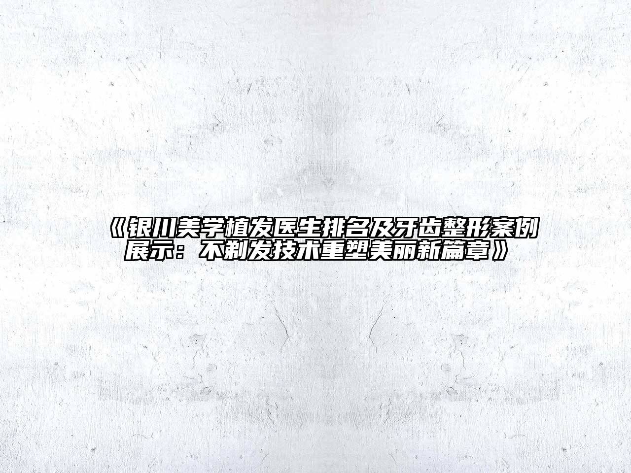 《银川美学植发医生排名及牙齿整形案例展示：不剃发技术重塑美丽新篇章》