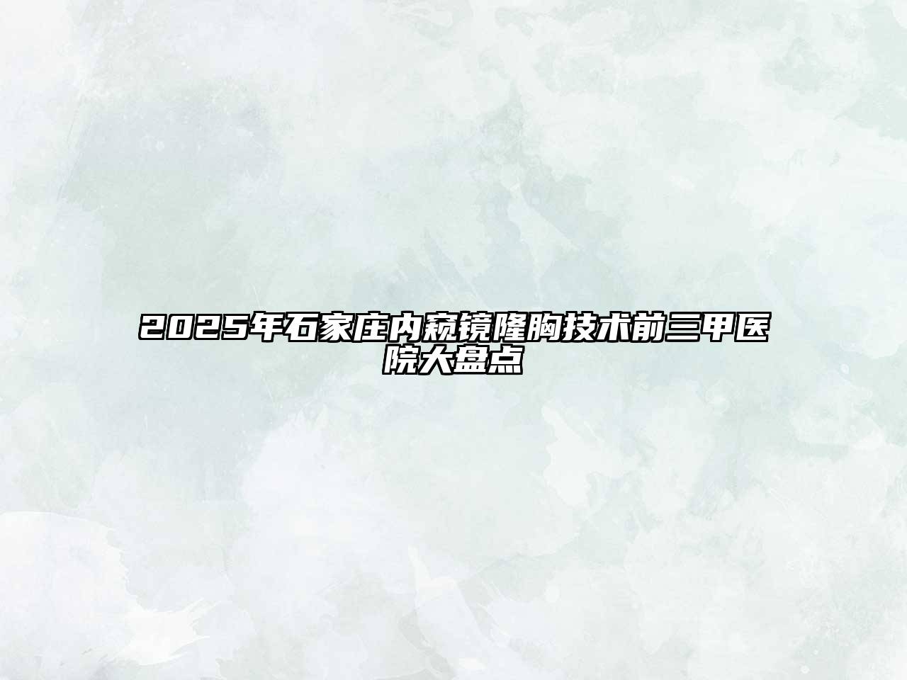 2025年石家庄内窥镜隆胸技术前三甲医院大盘点