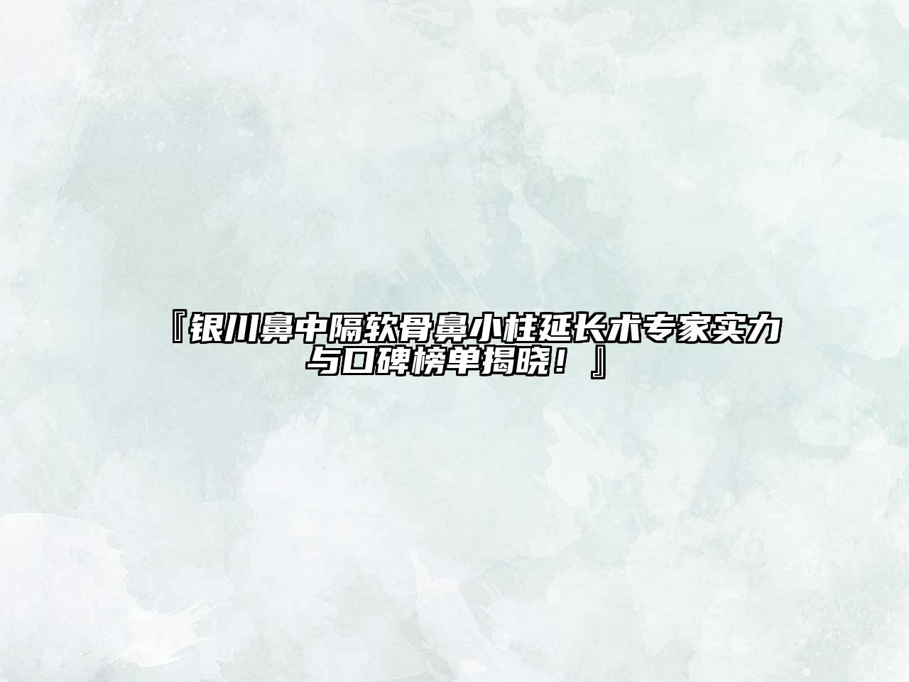 『银川鼻中隔软骨鼻小柱延长术专家实力与口碑榜单揭晓！』