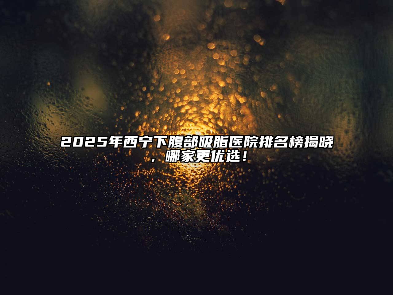 2025年西宁下腹部吸脂医院排名榜揭晓，哪家更优选！