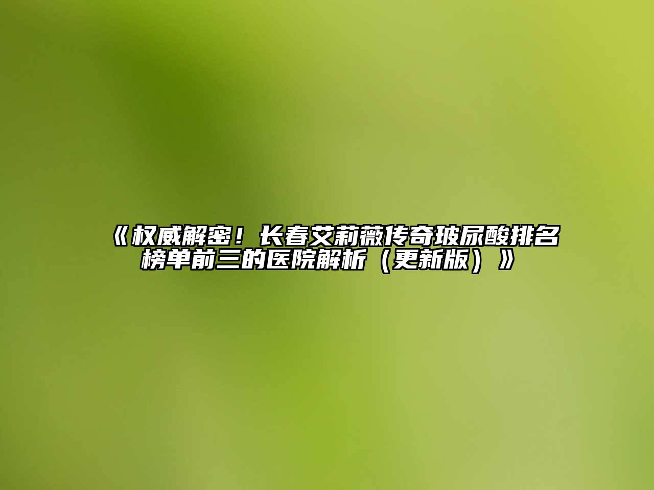 《权威解密！长春艾莉薇传奇玻尿酸排名榜单前三的医院解析（更新版）》