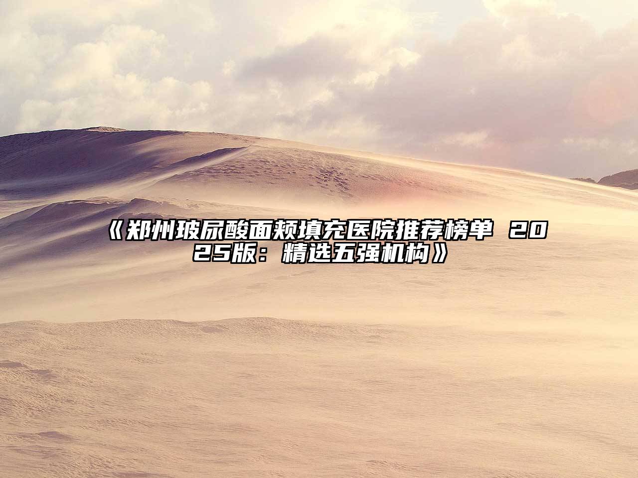 《郑州玻尿酸面颊填充医院推荐榜单 2025版：精选五强机构》