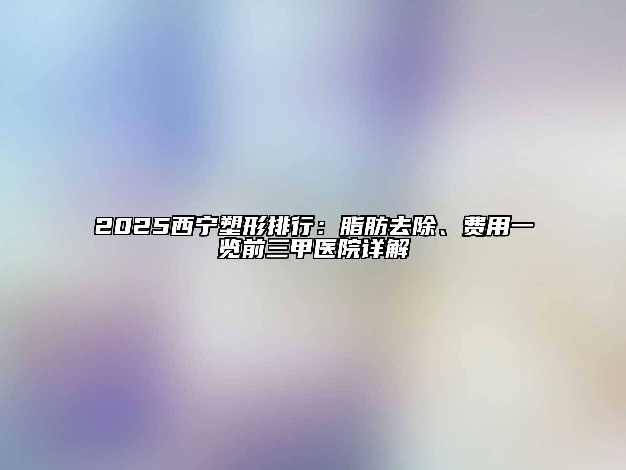 2025西宁塑形排行：脂肪去除、费用一览前三甲医院详解