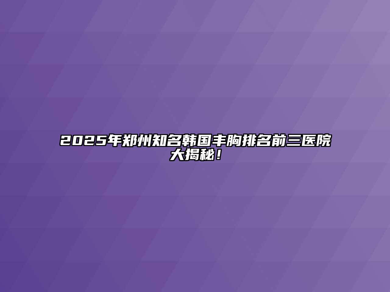 2025年郑州知名韩国丰胸排名前三医院大揭秘！