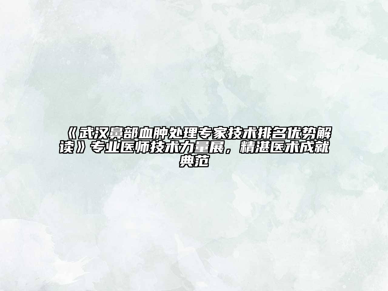 《武汉鼻部血肿处理专家技术排名优势解读》专业医师技术力量展，精湛医术成就典范