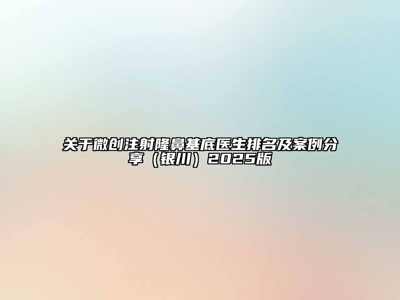 关于微创注射隆鼻基底医生排名及案例分享（银川）2025版