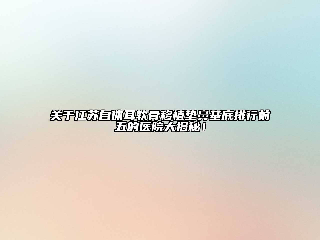 关于江苏自体耳软骨移植垫鼻基底排行前五的医院大揭秘！