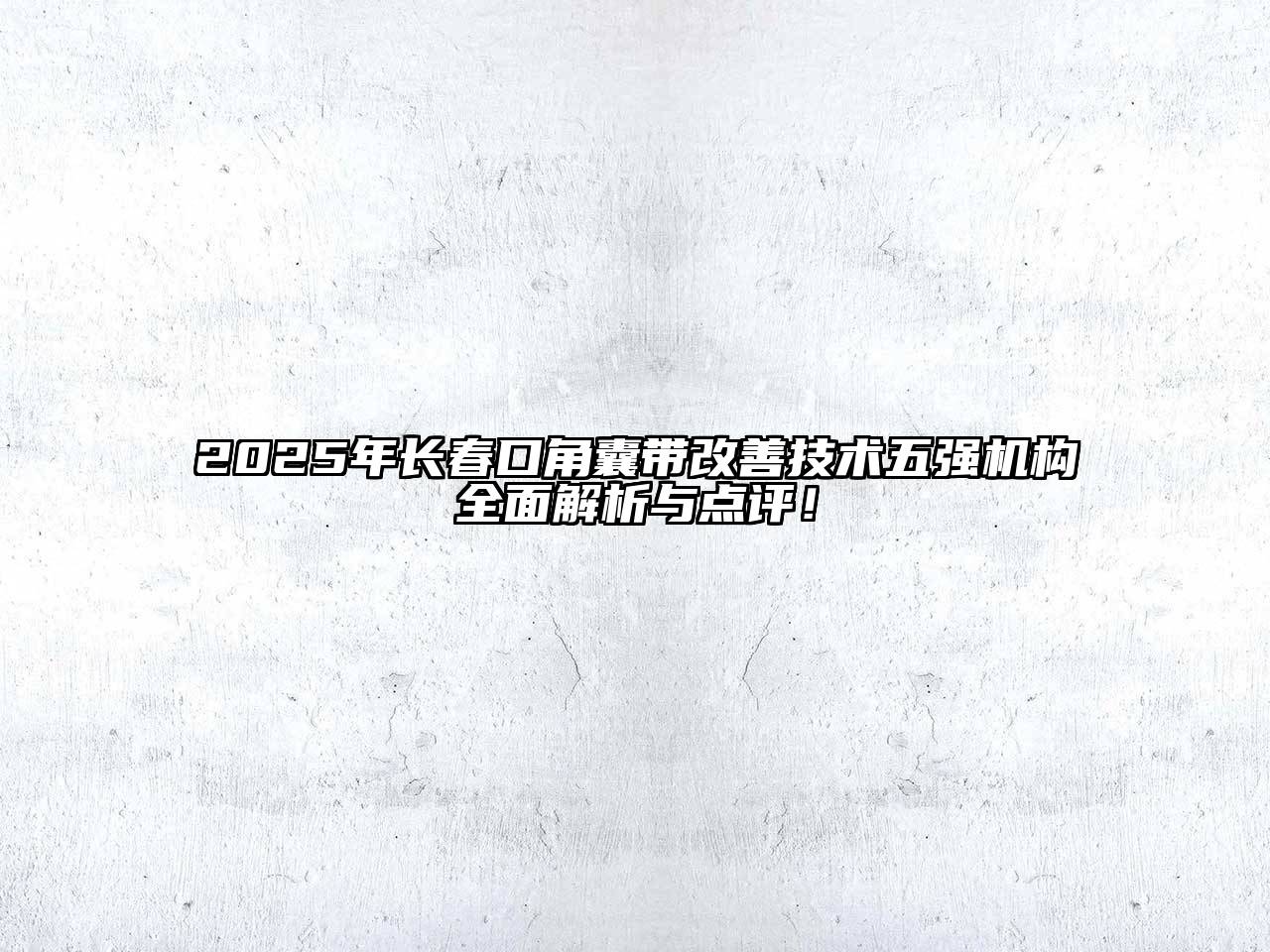 2025年长春口角囊带改善技术五强机构全面解析与点评！