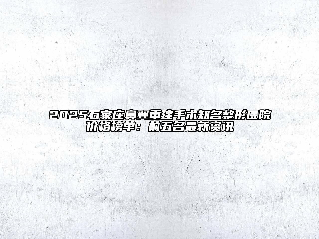 2025石家庄鼻翼重建手术知名整形医院价格榜单：前五名最新资讯