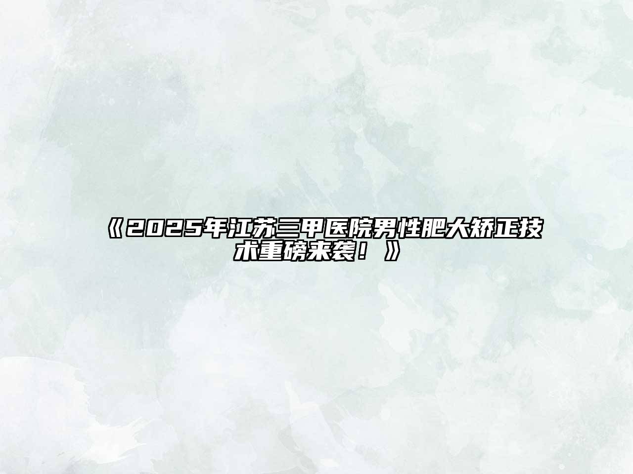 《2025年江苏三甲医院男性肥大矫正技术重磅来袭！》