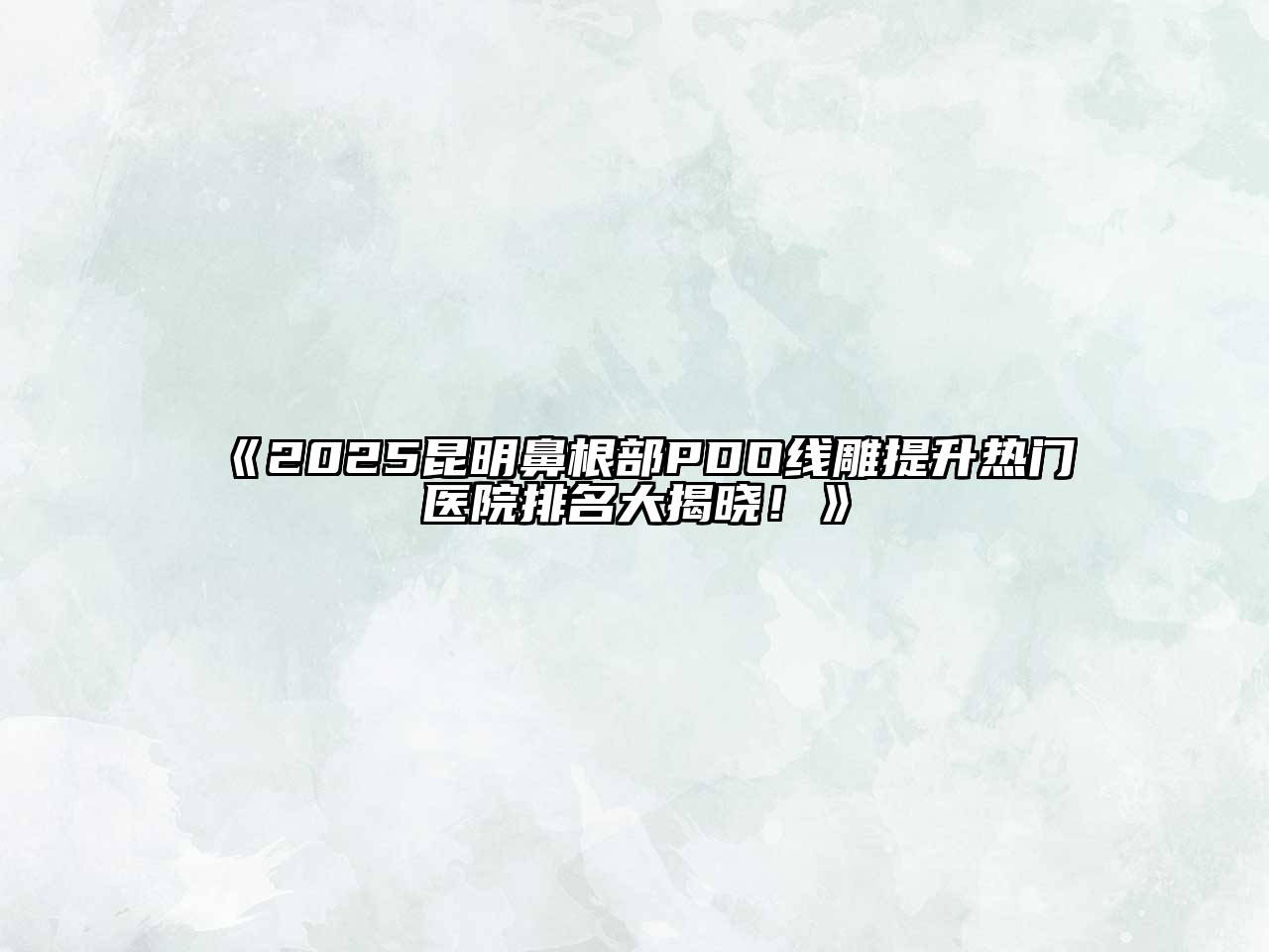 《2025昆明鼻根部PDO线雕提升热门医院排名大揭晓！》