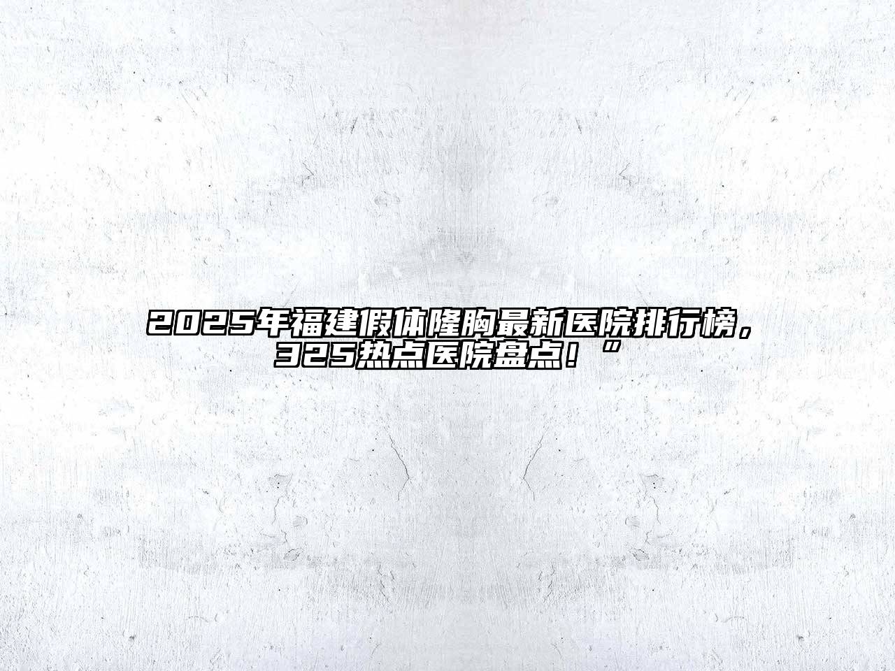 2025年福建假体隆胸最新医院排行榜，325热点医院盘点！”