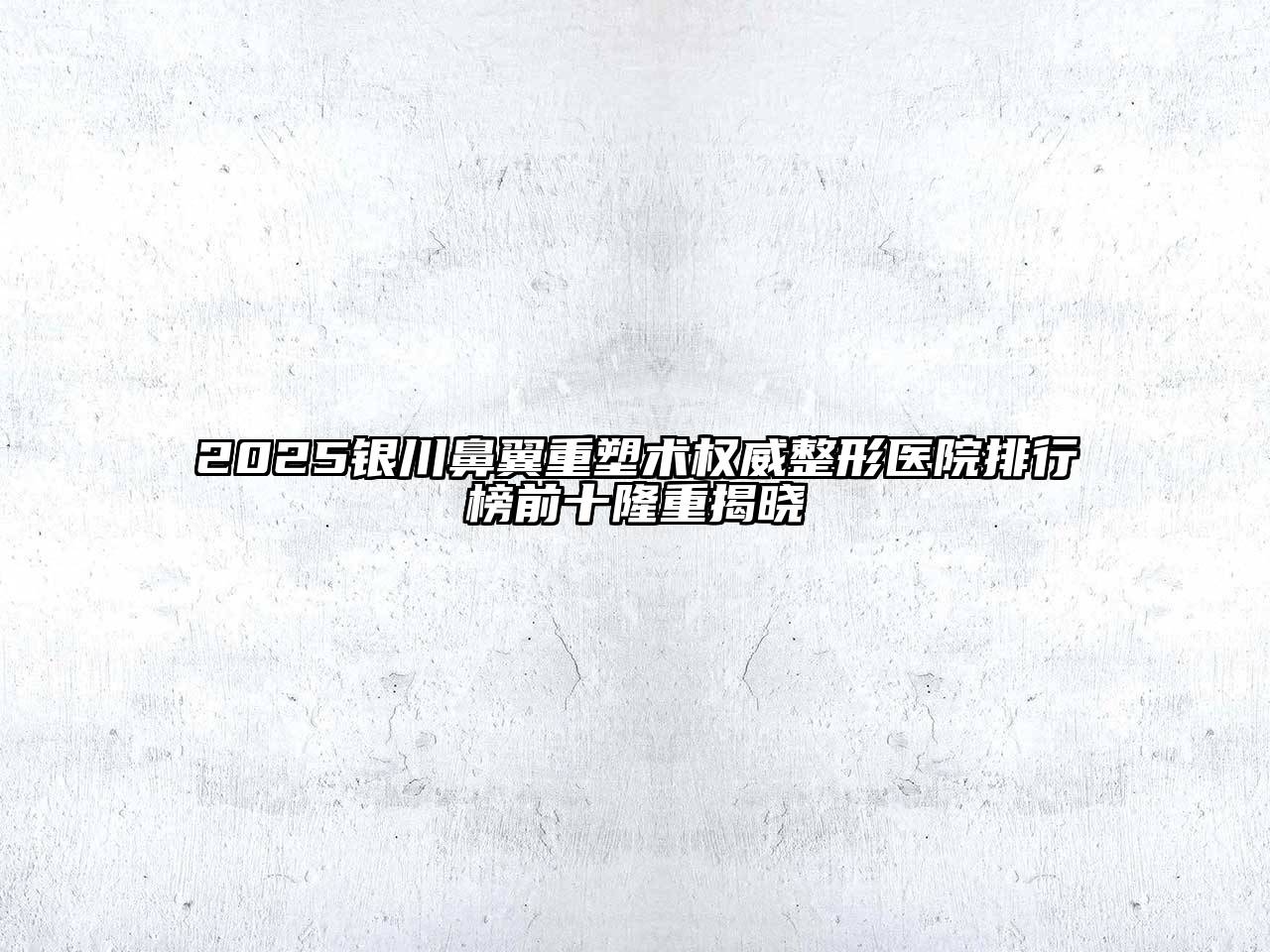 2025银川鼻翼重塑术权威整形医院排行榜前十隆重揭晓