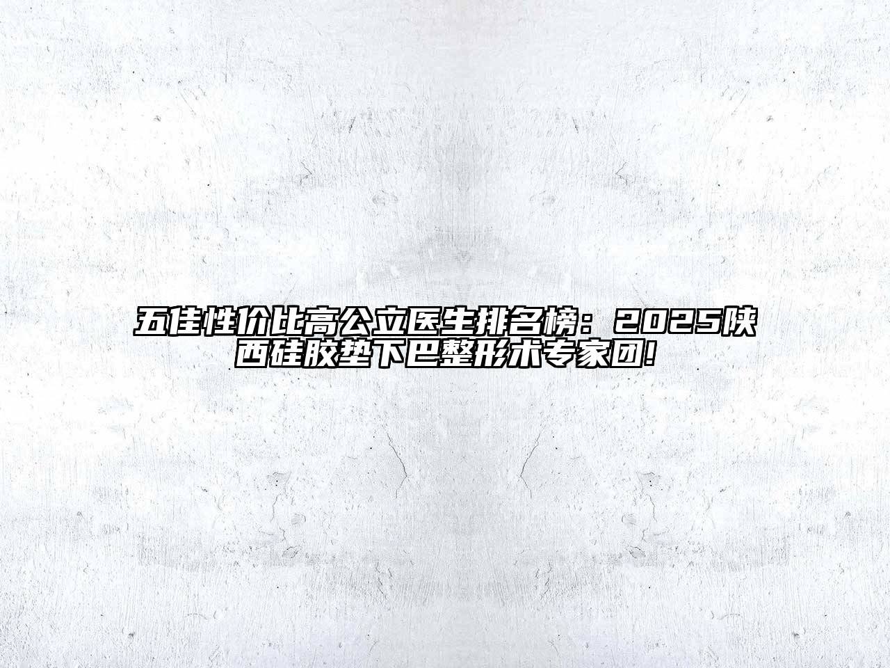 五佳性价比高公立医生排名榜：2025陕西硅胶垫下巴整形术专家团!