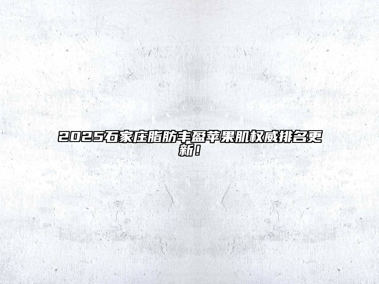 2025石家庄脂肪丰盈苹果肌权威排名更新！